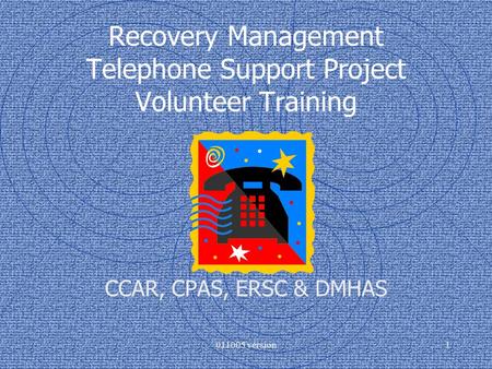 011005 version1 Recovery Management Telephone Support Project Volunteer Training CCAR, CPAS, ERSC & DMHAS.