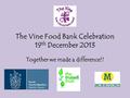 The Vine Food Bank Celebration 19 th December 2013 Together we made a difference!!