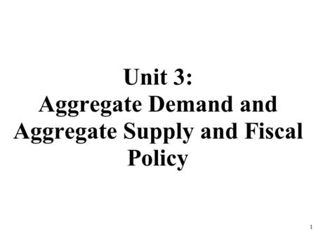 Unit 3: Aggregate Demand and Aggregate Supply and Fiscal Policy 1.