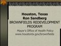 Houston, Texas Ron Sandberg BROWNFIELDS REDEVELOPMENT PROGRAM Mayor’s Office of Health Policy www.houstontx.gov/brownfields.