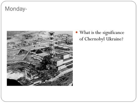 Monday- What is the significance of Chernobyl Ukraine?