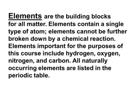 Elements are the building blocks for all matter. Elements contain a single type of atom; elements cannot be further broken down by a chemical reaction.