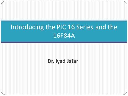 Dr. Iyad Jafar Introducing the PIC 16 Series and the 16F84A.