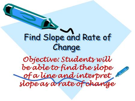 Find Slope and Rate of Change Find Slope and Rate of Change Objective: Students will be able to find the slope of a line and interpret slope as a rate.