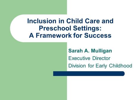 Inclusion in Child Care and Preschool Settings: A Framework for Success Sarah A. Mulligan Executive Director Division for Early Childhood.