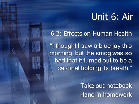 Unit 6: Air 6.2: Effects on Human Health. “I thought I saw a blue jay this morning, but the smog was so bad that it turned out to be a cardinal holding.