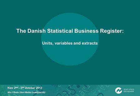 Kiev 2 nd – 5 th October 2012 Mrs Vibeke Skov Møller The Danish Statistical Business Register: Units, variables and extracts.