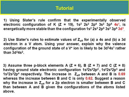 Tutorial 1) Using Slater’s rule conﬁrm that the experimentally observed electronic conﬁguration of K (Z = 19), 1s 2 2s 2 2p 6 3s 2 3p 6 4s 1, is energetically.