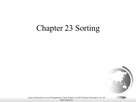 Liang, Introduction to Java Programming, Tenth Edition, (c) 2013 Pearson Education, Inc. All rights reserved. 1 Chapter 23 Sorting.