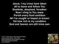 Jesus, I my cross have taken All to leave and follow You Destitute, despised, forsaken Now I cling to You anew Perish every fond ambition All I’ve sought.