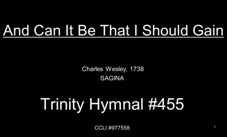 And Can It Be That I Should Gain Charles Wesley, 1738 SAGINA Trinity Hymnal #455 CCLI #977558 1.