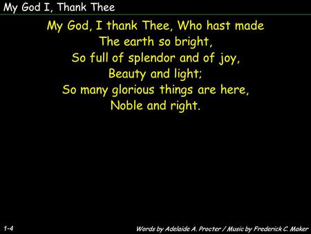 My God I, Thank Thee My God, I thank Thee, Who hast made The earth so bright, So full of splendor and of joy, Beauty and light; So many glorious things.