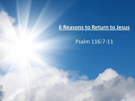 6 Reasons to Return to Jesus Psalm 116:7-11. God is an awesome God Ps 116:1-6 – :1, Listens to us – :2, Because He is listening, we pray – :3, draws us.