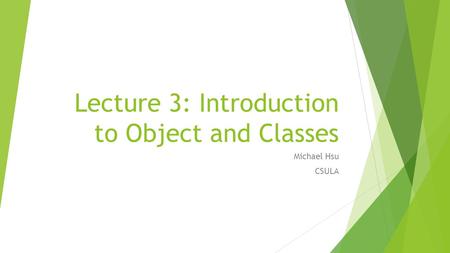 Lecture 3: Introduction to Object and Classes Michael Hsu CSULA.