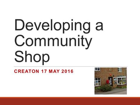 Developing a Community Shop CREATON 17 MAY 2016. Agenda  Intro  Community Shops in UK  Why  Community engagement  Governance  Financials  Property.