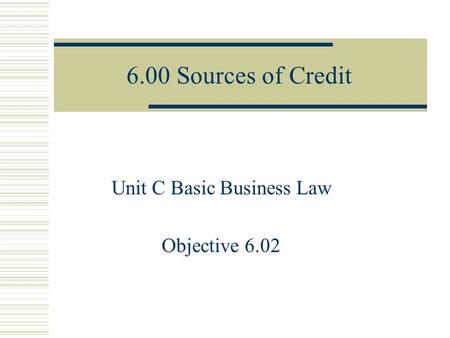 6.00 Sources of Credit Unit C Basic Business Law Objective 6.02.