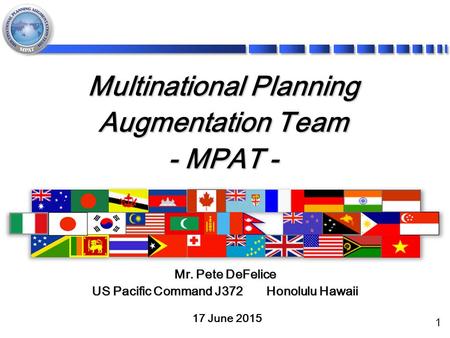 1 Multinational Planning Augmentation Team - MPAT - 17 June 2015 Mr. Pete DeFelice US Pacific Command J372 Honolulu Hawaii.