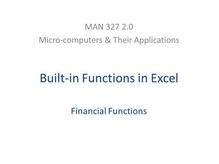 Built-in Functions in Excel Financial Functions MAN 327 2.0 Micro-computers & Their Applications.