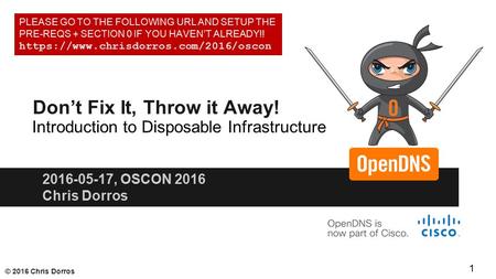 © 2016 Chris Dorros Don’t Fix It, Throw it Away! 2016-05-17, OSCON 2016 Chris Dorros Introduction to Disposable Infrastructure PLEASE GO TO THE FOLLOWING.