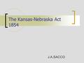 The Kansas-Nebraska Act 1854 J.A.SACCO. The Slave Issue Reborn! Problems between North and South went from simmer to a boil as the Kansas-Nebraska Act.