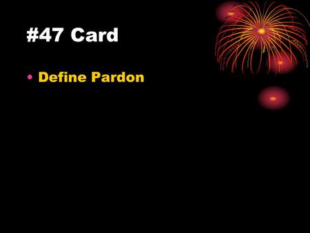 #47 Card Define Pardon. #47 Answer Presidential power to forgive a convicted person.