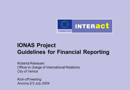 IONAS Project Guidelines for Financial Reporting Roberta Rebesani Officer in charge of International Relations City of Venice Kick-off meeting Ancona 2/3.