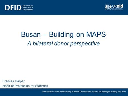 International Forum on Monitoring National Development: Issues & Challenges, Beijing Sep 2011 Busan – Building on MAPS A bilateral donor perspective Frances.