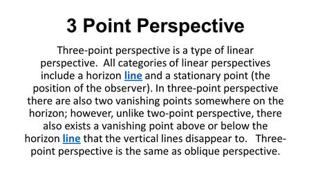 3 Point Perspective Three-point perspective is a type of linear perspective.  All categories of linear perspectives include a horizon line and a stationary.