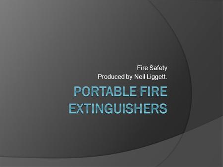 Fire Safety Produced by Neil Liggett.. Portable fire extinguishers The type of fire extinguisher required to put out a fire, is dependant on the class.