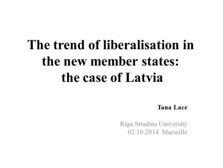 The trend of liberalisation in the new member states: the case of Latvia Tana Lace Riga Stradins University 02.10.2014 Marseille.