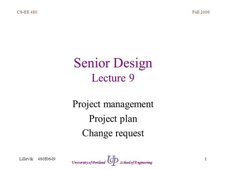 Fall 2006 1 CS-EE 480 Lillevik 480f06-l9 University of Portland School of Engineering Senior Design Lecture 9 Project management Project plan Change request.