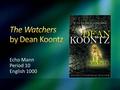 Echo Mann Period 10 English 1000. Title: The WatchersAuthor: Dean Koontz Pub. Date: 1987Publisher: Putnam Num. Pages: 352Genre: Suspense/Horror Audience: