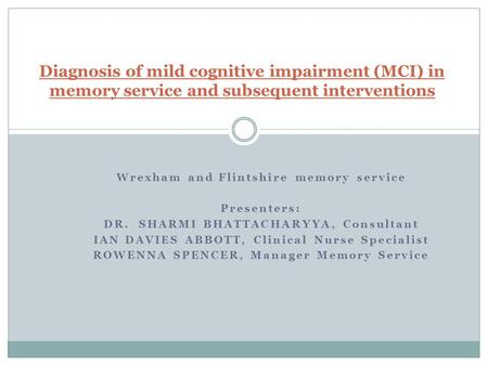 Wrexham and Flintshire memory service Presenters: DR. SHARMI BHATTACHARYYA, Consultant IAN DAVIES ABBOTT, Clinical Nurse Specialist ROWENNA SPENCER, Manager.