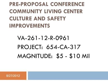 PRE-PROPOSAL CONFERENCE COMMUNITY LIVING CENTER CULTURE AND SAFETY IMPROVEMENTS VA-261-12-R-0961 PROJECT: 654-CA-317 MAGNITUDE: $5 - $10 Mil 8/27/2012.