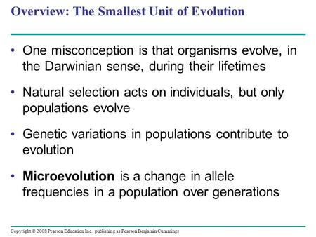 Copyright © 2008 Pearson Education Inc., publishing as Pearson Benjamin Cummings Overview: The Smallest Unit of Evolution One misconception is that organisms.