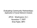 Evaluating Community Partnerships: Application of Social Network Analysis APHA – Washington, D.C.; November 7, 2007 Elise Papke, MPH.