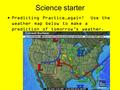 Science starter Predicting Practice…again! Use the weather map below to make a prediction of tomorrow’s weather.