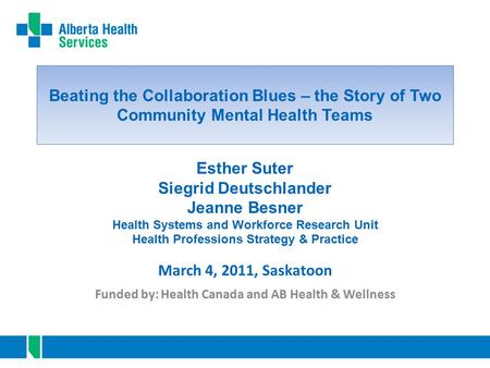 Beating the Collaboration Blues – the Story of Two Community Mental Health Teams Funded by: Health Canada and AB Health & Wellness March 4, 2011, Saskatoon.