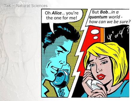 TaK – Natural Sciences But Bob…in a quantum world - how can we be sure? Oh Alice… you’re the one for me!