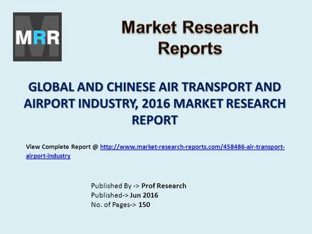 GLOBAL AND CHINESE AIR TRANSPORT AND AIRPORT INDUSTRY, 2016 MARKET RESEARCH REPORT Published By -> Prof Research Published-> Jun 2016 No. of Pages-> 150.