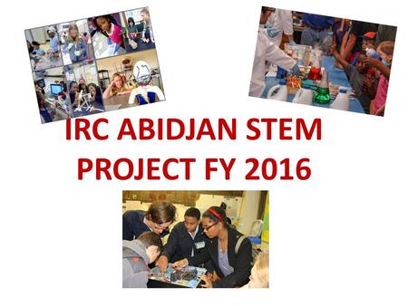 IRC ABIDJAN STEM PROJECT FY 2016. Engaging Youth through STEM Education Background and context STEM (Science, Technology, Engineering, and Mathematics)