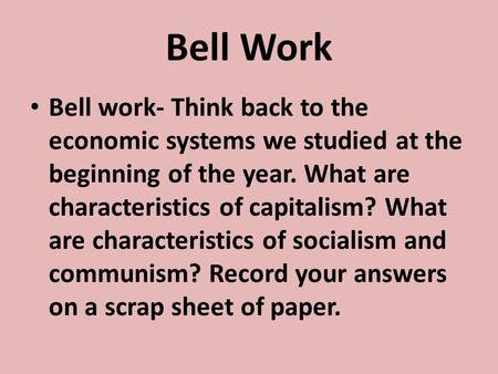 Bell Work Bell work- Think back to the economic systems we studied at the beginning of the year. What are characteristics of capitalism? What are characteristics.