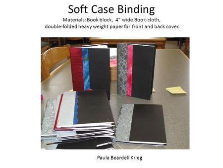 Soft Case Binding Materials: Book block, 4” wide Book-cloth, double-folded heavy weight paper for front and back cover. Paula Beardell Krieg.