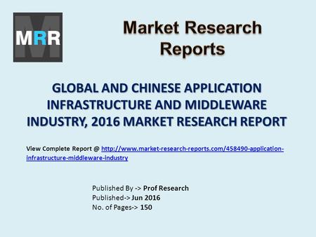 GLOBAL AND CHINESE APPLICATION INFRASTRUCTURE AND MIDDLEWARE INDUSTRY, 2016 MARKET RESEARCH REPORT Published By -> Prof Research Published-> Jun 2016 No.