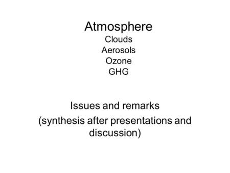 Atmosphere Clouds Aerosols Ozone GHG Issues and remarks (synthesis after presentations and discussion)