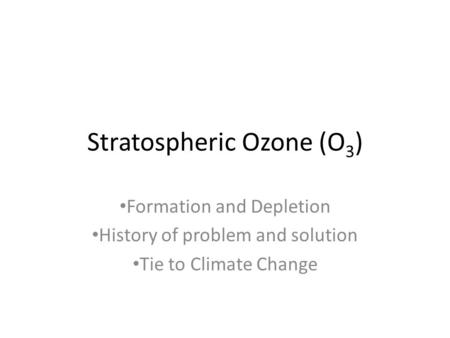 Stratospheric Ozone (O 3 ) Formation and Depletion History of problem and solution Tie to Climate Change.