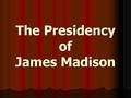 The Presidency of James Madison. James Madison 4 th President (1809-17) 4 th President (1809-17) Democratic-Republican Democratic-Republican Had served.