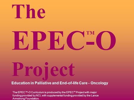 TM The EPEC-O Project Education in Palliative and End-of-life Care - Oncology The EPEC™-O Curriculum is produced by the EPEC TM Project with major funding.