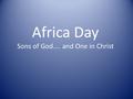 Africa Day Sons of God.... and One in Christ. Galatians 3 v 26 - 29 “ 26 You are all sons of God through faith in Christ Jesus, 27 for all of you who.