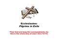 Ecclesiastes: Pilgrims in Exile “Fear God and keep His commandments, for this is the whole duty of man.” (Ecc 12:13)